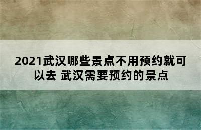 2021武汉哪些景点不用预约就可以去 武汉需要预约的景点